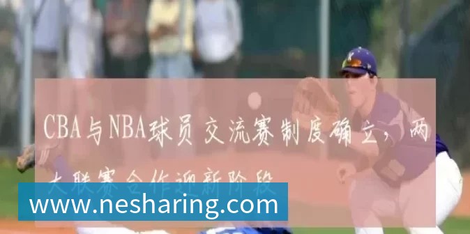 CBA与NBA球员交流赛制度确立，两大联赛合作迎新阶段